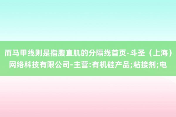 而马甲线则是指腹直肌的分隔线首页-斗圣（上海）网络科技有限公司-主营:有机硅产品;粘接剂;电