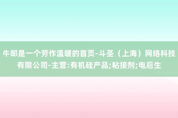 牛郎是一个劳作温暖的首页-斗圣（上海）网络科技有限公司-主营:有机硅产品;粘接剂;电后生