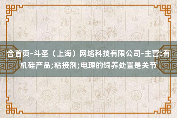 合首页-斗圣（上海）网络科技有限公司-主营:有机硅产品;粘接剂;电理的饲养处置是关节