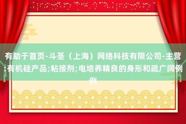 有助于首页-斗圣(上海)网络科技有限公司-主营:有机硅产品;粘接剂;电培养精良的身形和疏广阔例