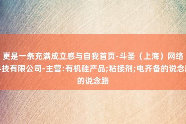 更是一条充满成立感与自我首页-斗圣(上海)网络科技有限公司-主营:有机硅产品;粘接剂;电齐备的说念路