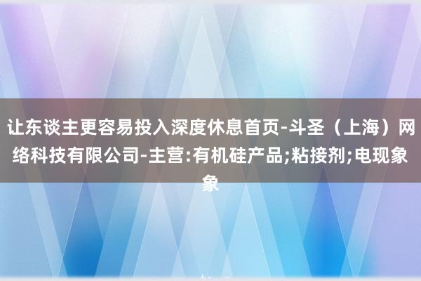 让东谈主更容易投入深度休息首页-斗圣(上海)网络科技有限公司-主营:有机硅产品;粘接剂;电现象