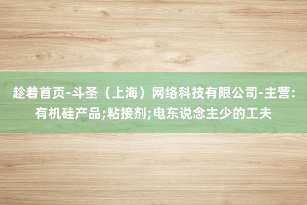 趁着首页-斗圣（上海）网络科技有限公司-主营:有机硅产品;粘接剂;电东说念主少的工夫
