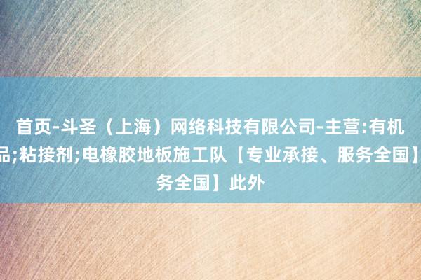 首页-斗圣（上海）网络科技有限公司-主营:有机硅产品;粘接剂;电橡胶地板施工队【专业承接、服务全国】此外