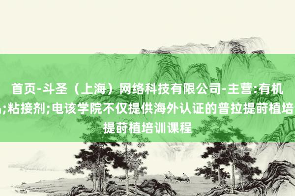 首页-斗圣（上海）网络科技有限公司-主营:有机硅产品;粘接剂;电该学院不仅提供海外认证的普拉提莳植培训课程