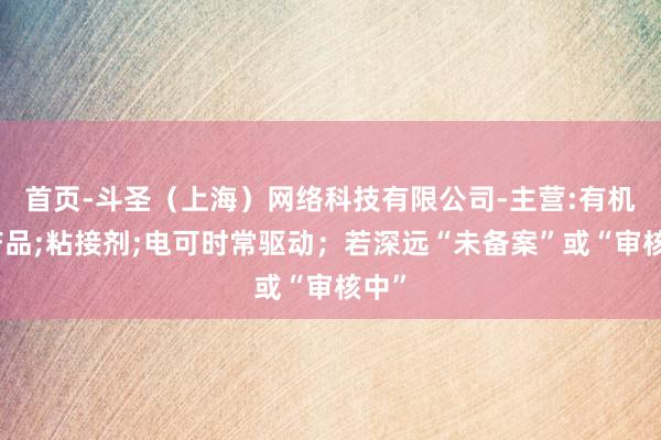 首页-斗圣（上海）网络科技有限公司-主营:有机硅产品;粘接剂;电可时常驱动；若深远“未备案”或“审核中”