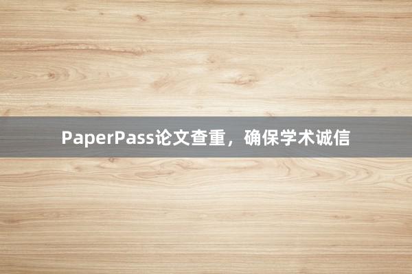 PaperPass论文查重，确保学术诚信